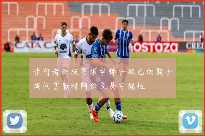 步行者积极寻求中锋升级已向骑士询问贾勒特阿伦交易可能性