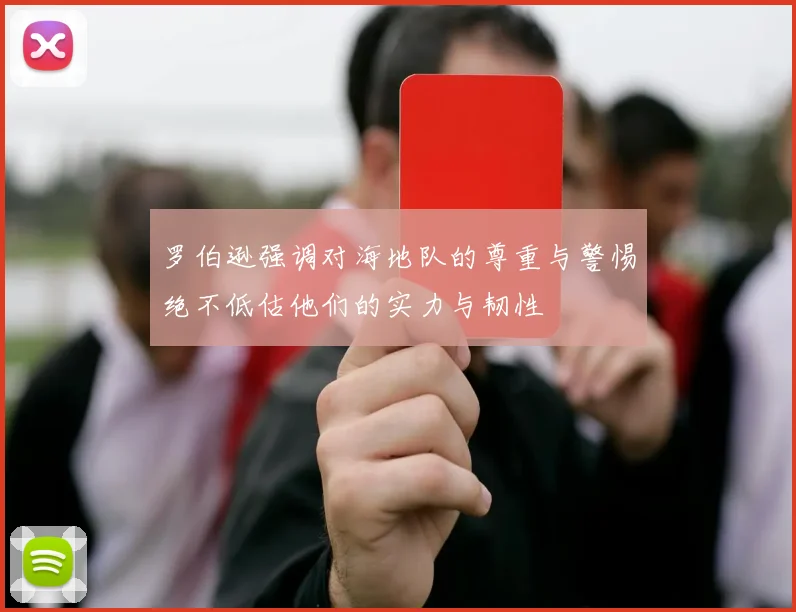 罗伯逊强调对海地队的尊重与警惕绝不低估他们的实力与韧性