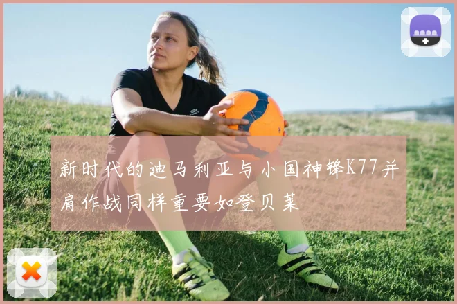 新时代的迪马利亚与小国神锋K77并肩作战同样重要如登贝莱