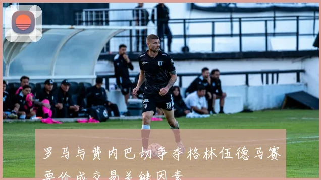 罗马与费内巴切争夺格林伍德马赛要价成交易关键因素