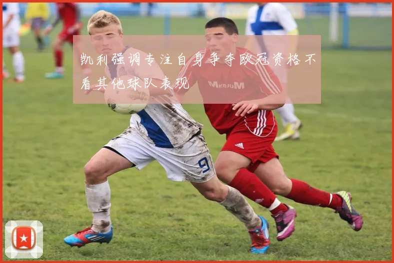 凯利强调专注自身争夺欧冠资格不看其他球队表现