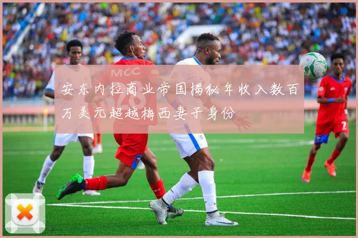 安东内拉商业帝国揭秘年收入数百万美元超越梅西妻子身份