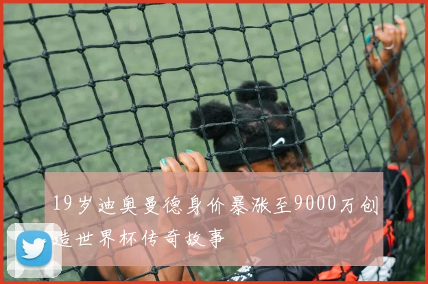 19岁迪奥曼德身价暴涨至9000万创造世界杯传奇故事