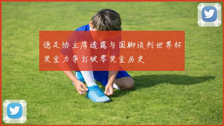 德足协主席透露与国脚谈判世界杯奖金力争打破零奖金历史
