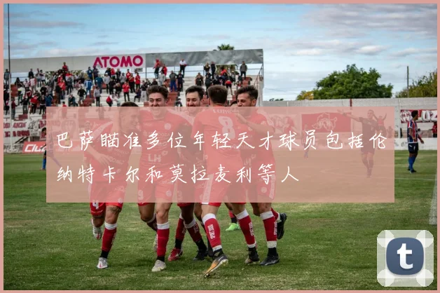巴萨瞄准多位年轻天才球员包括伦纳特卡尔和莫拉麦利等人