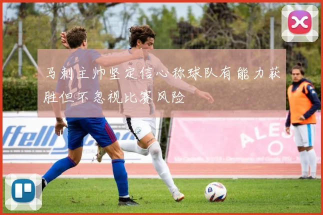 马刺主帅坚定信心称球队有能力获胜但不忽视比赛风险