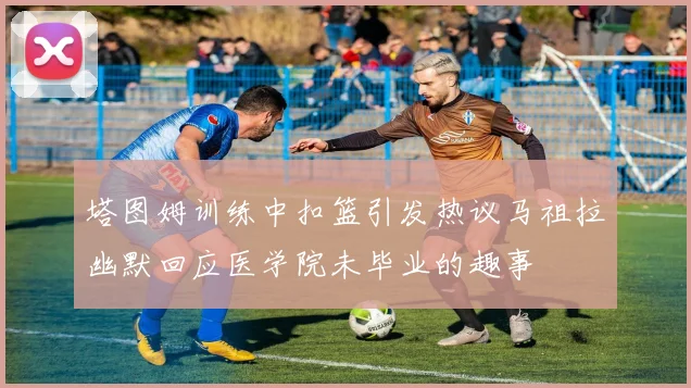 塔图姆训练中扣篮引发热议马祖拉幽默回应医学院未毕业的趣事
