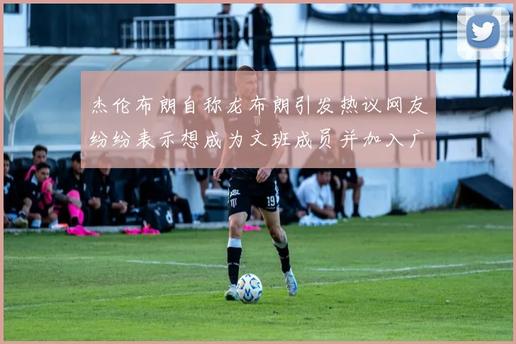 杰伦布朗自称龙布朗引发热议网友纷纷表示想成为文班成员并加入广东宏远