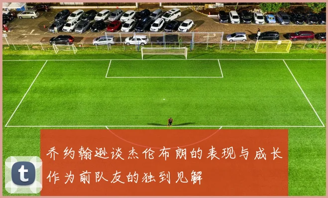 乔约翰逊谈杰伦布朗的表现与成长作为前队友的独到见解