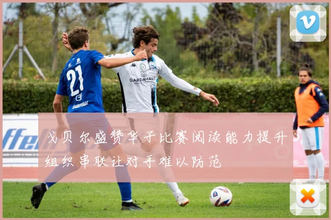 戈贝尔盛赞华子比赛阅读能力提升组织串联让对手难以防范
