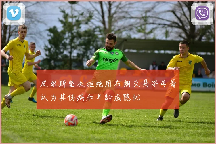 皮尔斯坚决拒绝用布朗交易字母哥认为其伤病和年龄成隐忧