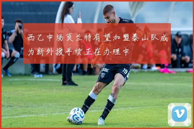 西乙中场莫兰特有望加盟泰山队成为新外援手续正在办理中