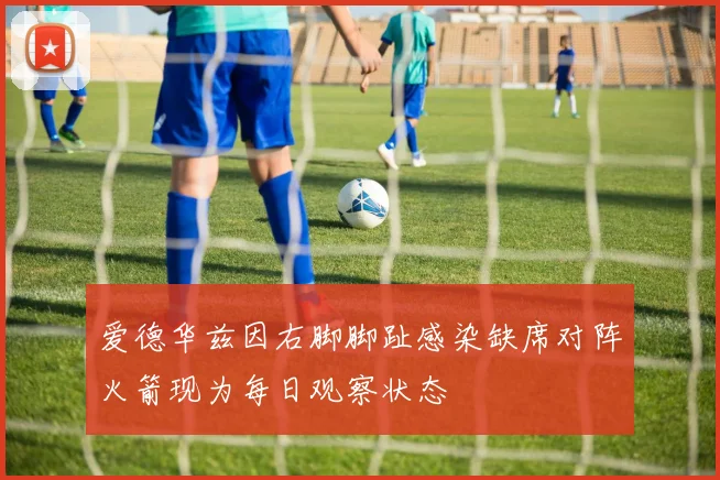 爱德华兹因右脚脚趾感染缺席对阵火箭现为每日观察状态