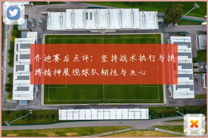 乔迪赛后点评：坚持战术执行与拼搏精神展现球队韧性与决心