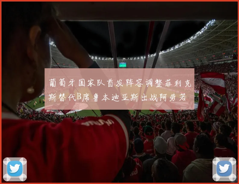 葡萄牙国家队首发阵容调整菲利克斯替代B席鲁本迪亚斯出战阿劳若