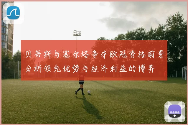 贝蒂斯与塞尔塔争夺欧冠资格前景分析领先优势与经济利益的博弈