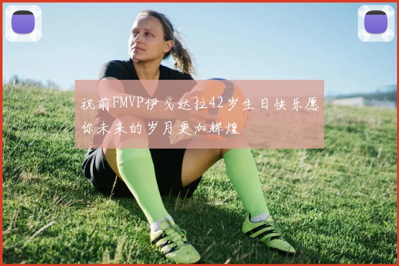 祝前FMVP伊戈达拉42岁生日快乐愿你未来的岁月更加辉煌