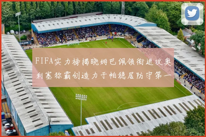 FIFA实力榜揭晓姆巴佩领衔进攻奥利塞称霸创造力于帕稳居防守第一