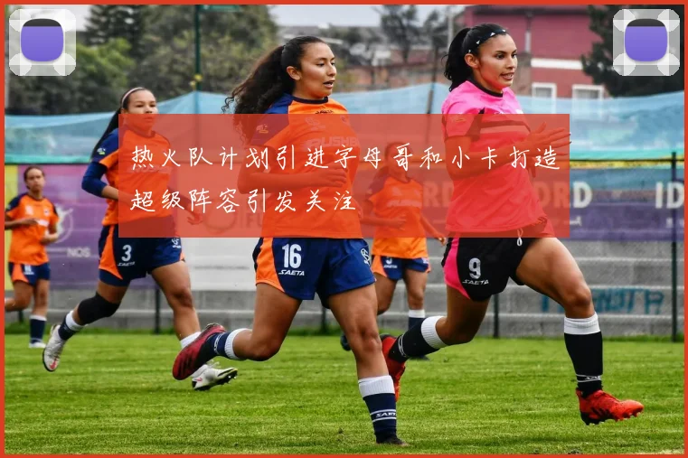 热火队计划引进字母哥和小卡打造超级阵容引发关注