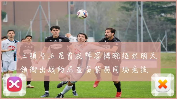 三镇与玉昆首发阵容揭晓绍尔明天领衔出战约尼查黄紫昌同场竞技