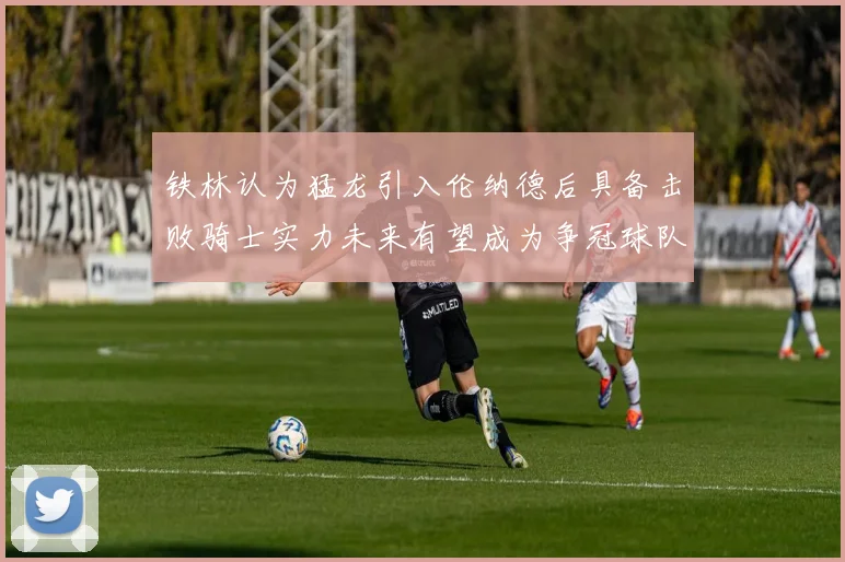 铁林认为猛龙引入伦纳德后具备击败骑士实力未来有望成为争冠球队