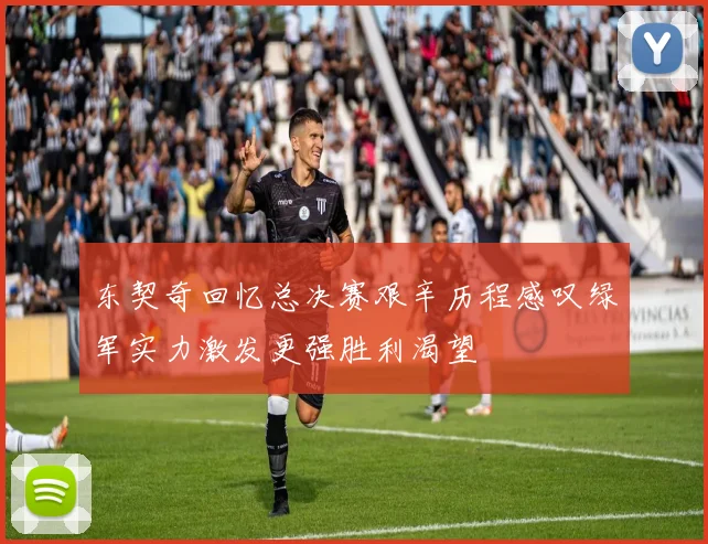 东契奇回忆总决赛艰辛历程感叹绿军实力激发更强胜利渴望